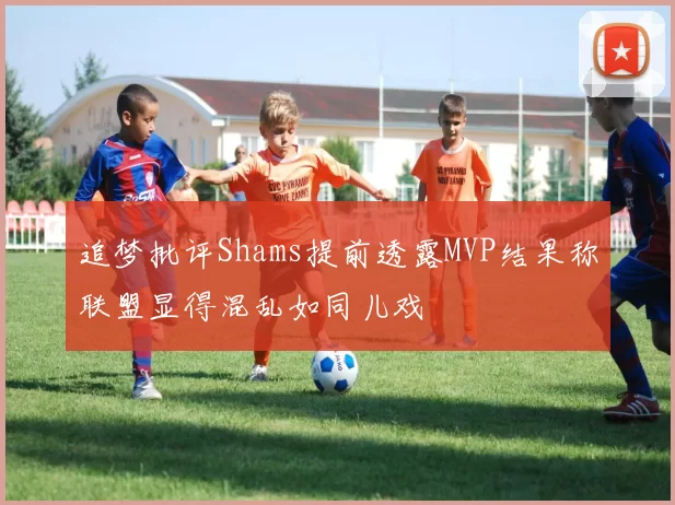 追梦批评Shams提前透露MVP结果称联盟显得混乱如同儿戏
