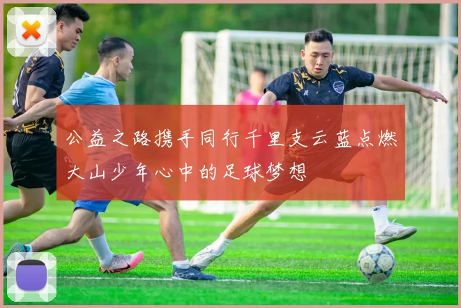 公益之路携手同行千里支云蓝点燃大山少年心中的足球梦想