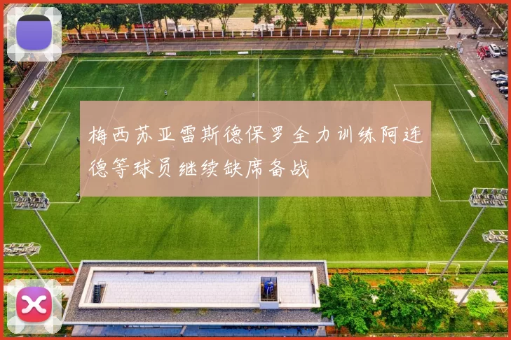 梅西苏亚雷斯德保罗全力训练阿连德等球员继续缺席备战
