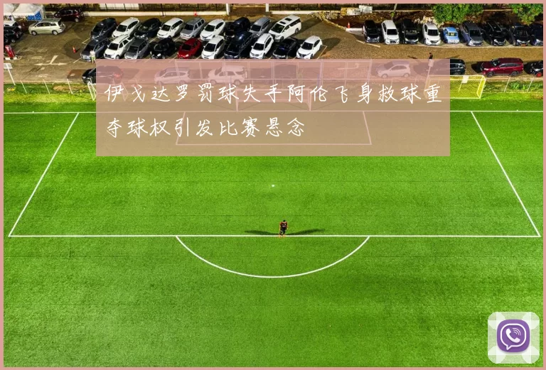 伊戈达罗罚球失手阿伦飞身救球重夺球权引发比赛悬念