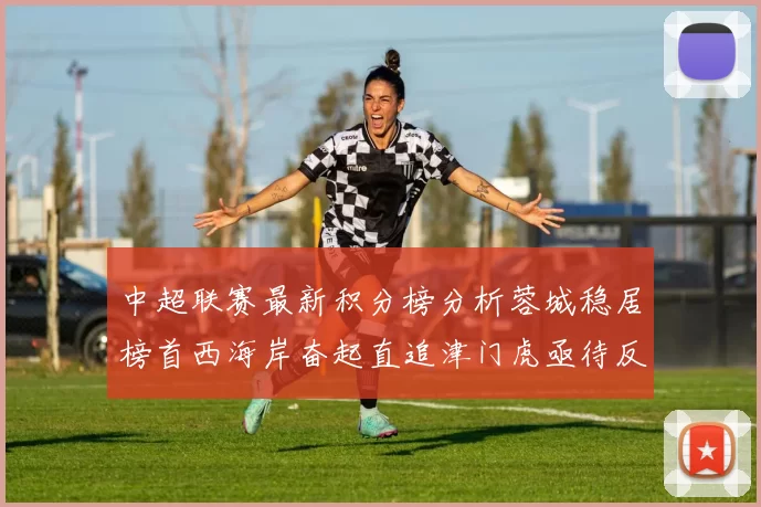 中超联赛最新积分榜分析蓉城稳居榜首西海岸奋起直追津门虎亟待反弹