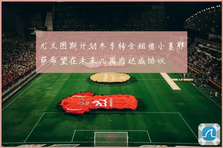 尤文图斯计划冬季转会租借小基耶萨希望在未来几周内达成协议