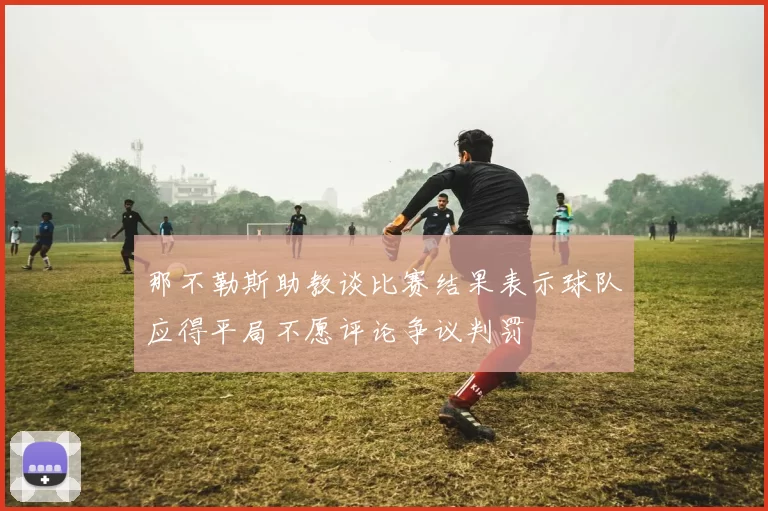 那不勒斯助教谈比赛结果表示球队应得平局不愿评论争议判罚
