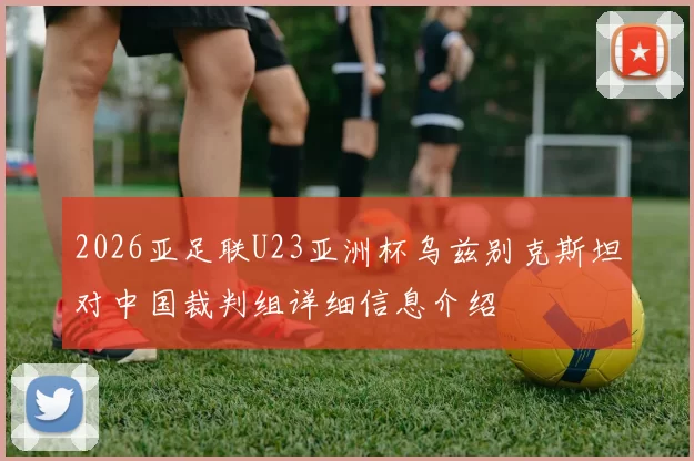 2026亚足联U23亚洲杯乌兹别克斯坦对中国裁判组详细信息介绍