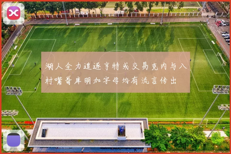 湖人全力追逐亨特或交易克内与八村嘴哥库明加字母均有流言传出